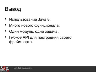 Let's Talk About Junit 5
Вывод
 Использование Java 8;
 Много нового функционала;
 Один модуль, одна задача;
 Гибкое API для построения своего
фреймворка.
 