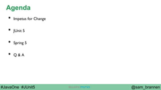 @sam_brannen#JavaOne #JUnit5
Agenda
•  Impetus for Change
•  JUnit 5
•  Spring 5
•  Q & A
 