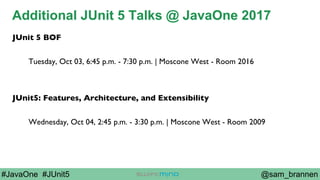 @sam_brannen#JavaOne #JUnit5
Additional JUnit 5 Talks @ JavaOne 2017
JUnit 5 BOF
Tuesday, Oct 03, 6:45 p.m. - 7:30 p.m. | Moscone West - Room 2016
JUnit5: Features, Architecture, and Extensibility
Wednesday, Oct 04, 2:45 p.m. - 3:30 p.m. | Moscone West - Room 2009
 