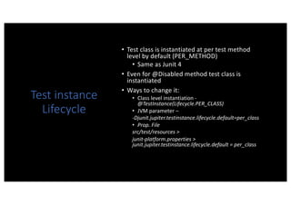 Test instance
Lifecycle
• Test class is instantiated at per test method
level by default (PER_METHOD)
• Same as Junit 4
• ...