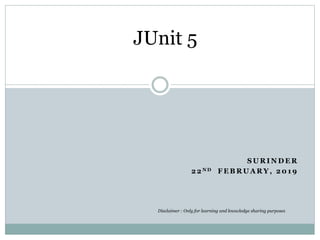 S U R I N D E R
2 2 N D F E B R U A R Y , 2 0 1 9
JUnit 5
Disclaimer : Only for learning and knowledge sharing purposes
 