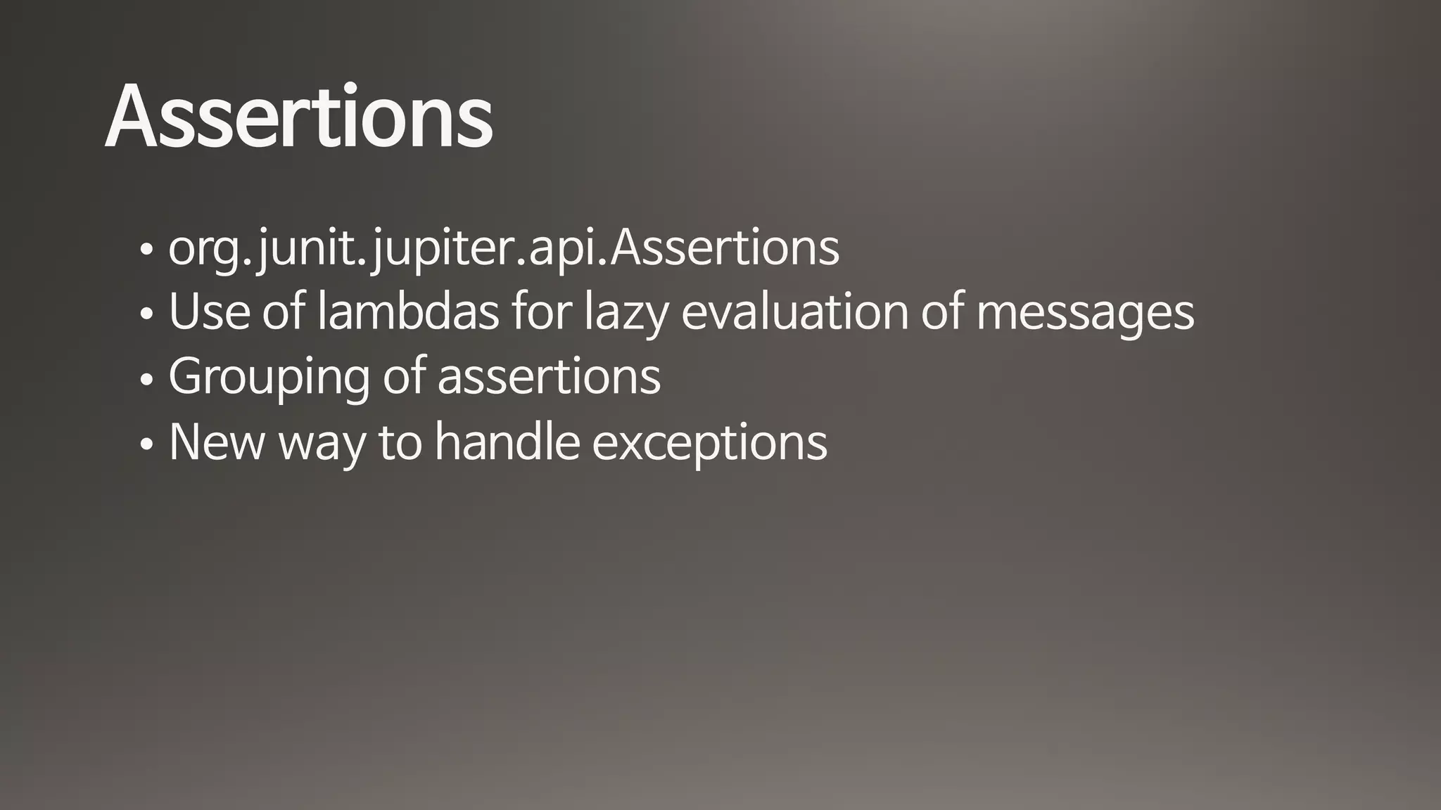 Assertions
• org.junit.jupiter.api.Assertions

• Use of lambdas for lazy evaluation of messages

• Grouping of assertions

• New way to handle exceptions
 