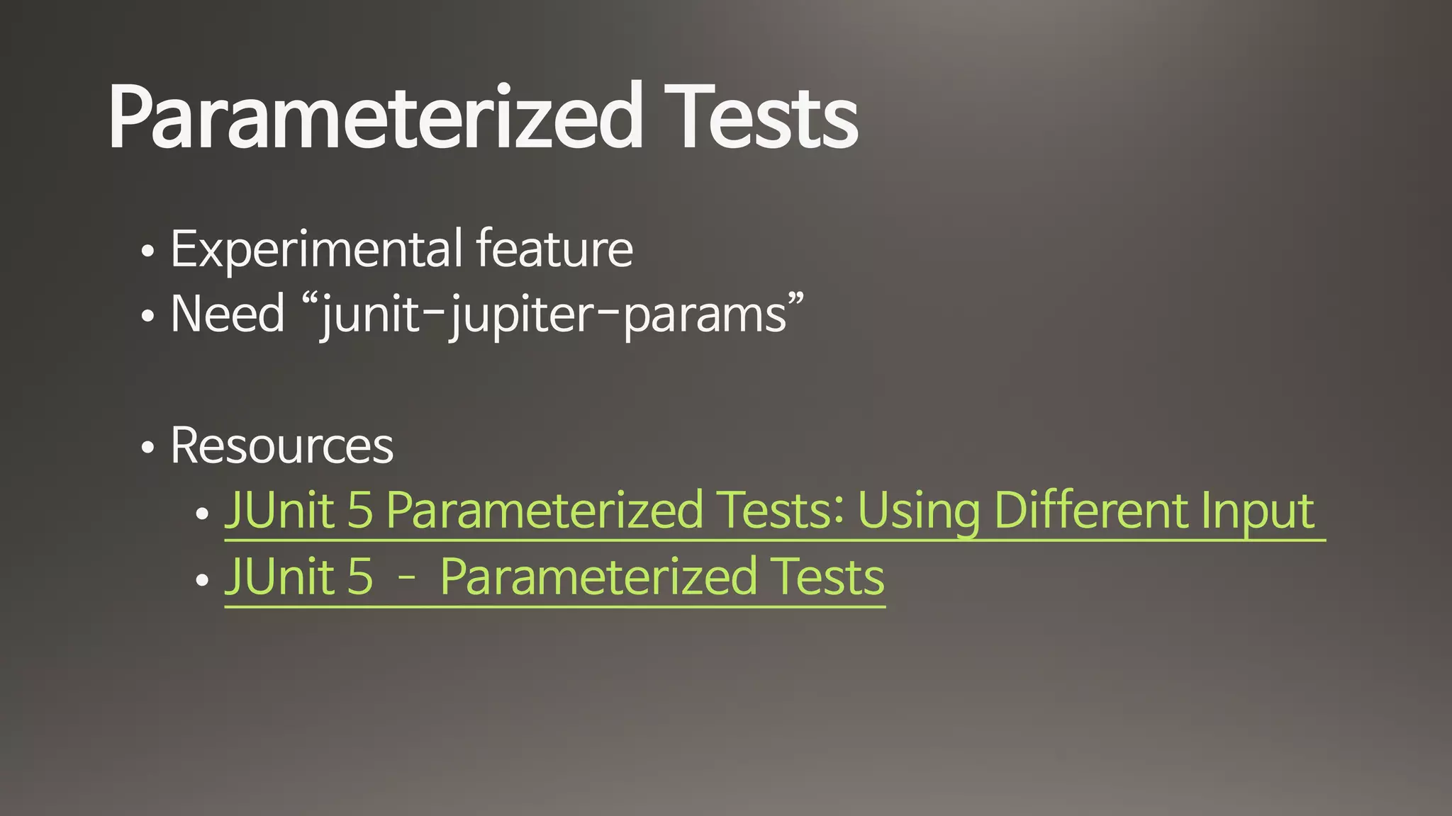 Parameterized Tests
• Experimental feature

• Need “junit-jupiter-params”

• Resources

• JUnit 5 Parameterized Tests: Using Different Input 

• JUnit 5 ­ Parameterized Tests
 