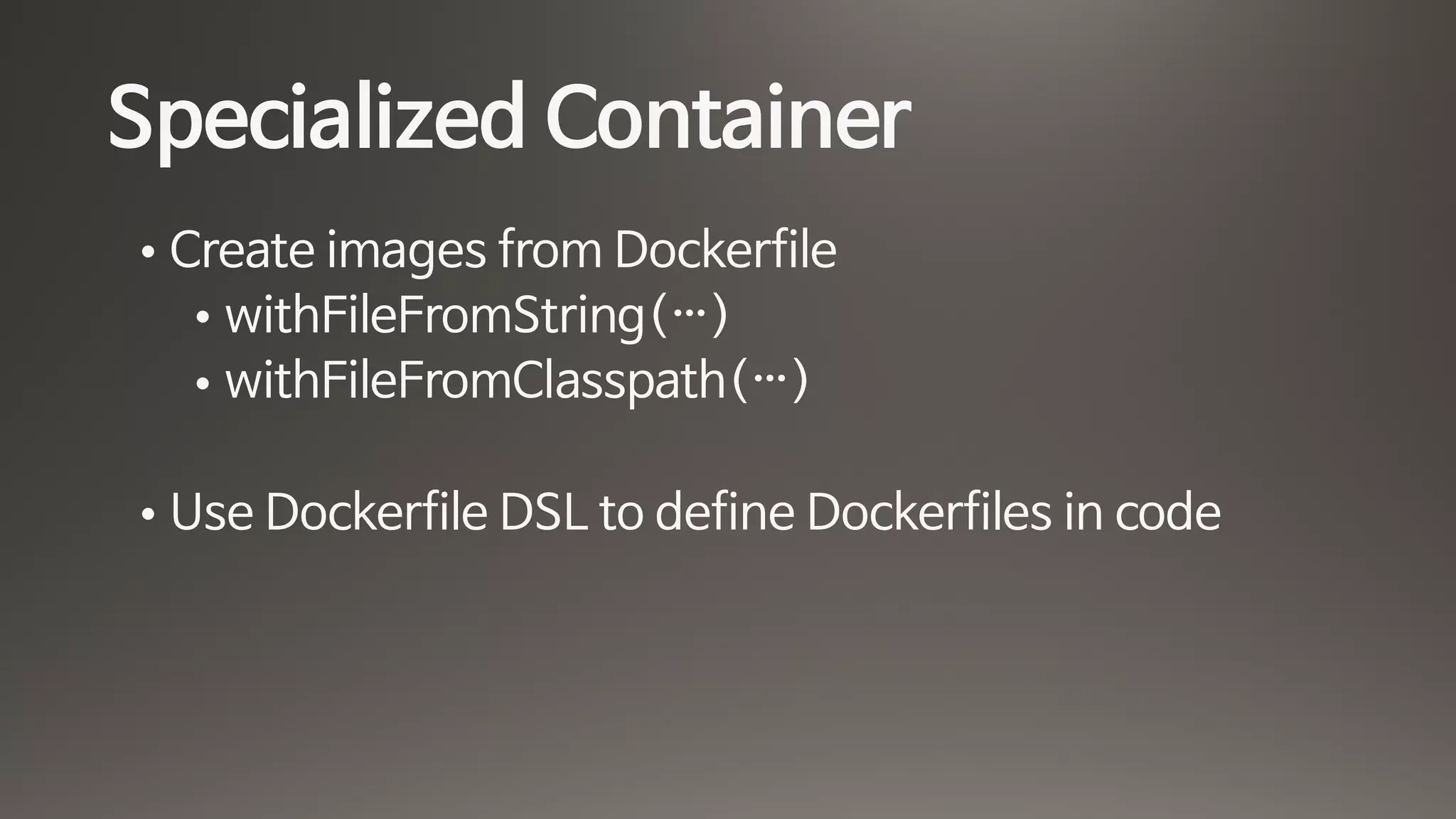 Specialized Container
• Create images from Dockerfile

• withFileFromString(…)

• withFileFromClasspath(…)

• Use Dockerfile DSL to define Dockerfiles in code
 