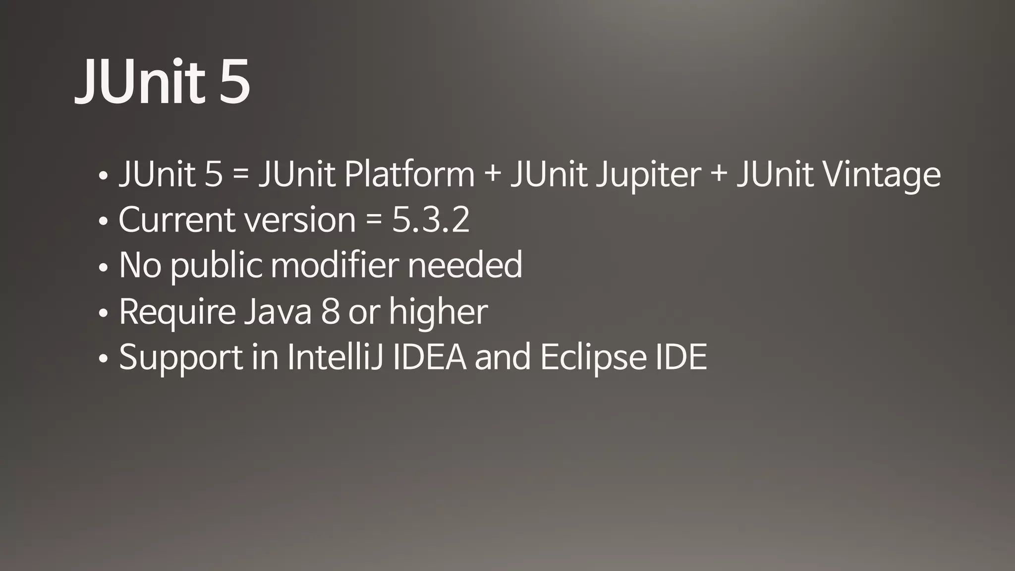 JUnit 5
• JUnit 5 = JUnit Platform + JUnit Jupiter + JUnit Vintage

• Current version = 5.3.2

• No public modifier needed

• Require Java 8 or higher

• Support in IntelliJ IDEA and Eclipse IDE
 