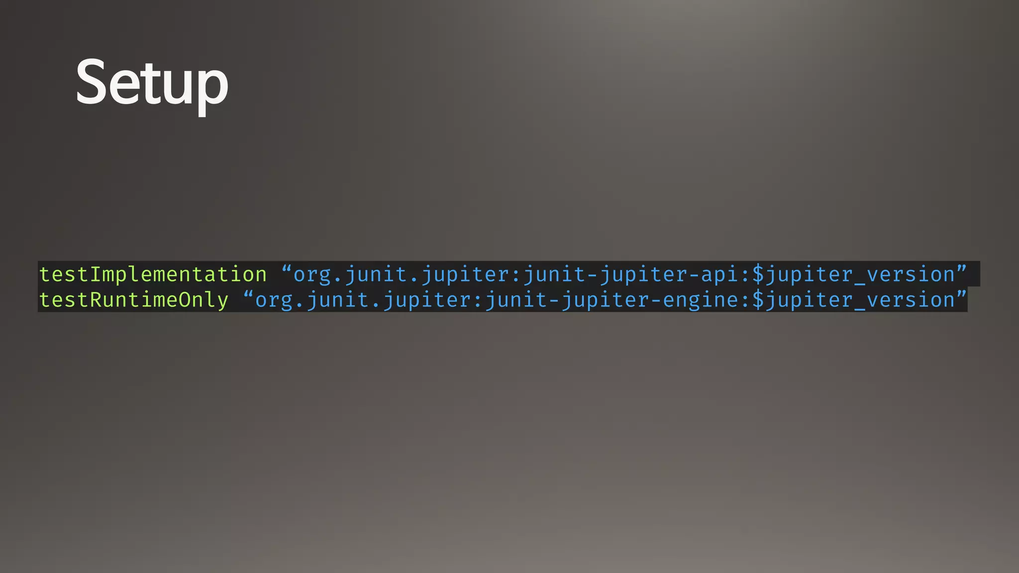 Setup
testImplementation “org.junit.jupiter:junit-jupiter-api:$jupiter_version”
testRuntimeOnly “org.junit.jupiter:junit-jupiter-engine:$jupiter_version”
 