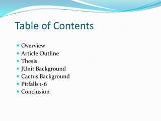 Table of Contents








Overview
Article Outline
Thesis
JUnit Background
Cactus Background
Pitfalls 1-6
Conclusion

 