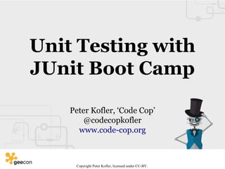 Unit Testing with
JUnit Boot Camp
Peter Kofler, ‘Code Cop’
@codecopkofler
www.code-cop.org
Copyright Peter Kofler, licensed under CC-BY.
 