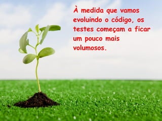 À medida que vamos
evoluindo o código, os
testes começam a ficar
um pouco mais
volumosos.
 