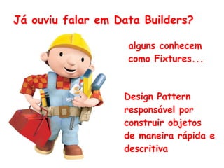 Já ouviu falar em Data Builders?
alguns conhecem
como Fixture...
Design Pattern
responsável por
construir objetos
de maneira rápida e
descritiva
 