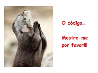 O código…
Mostre-me
por favor!!!
 