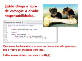 Então chega a hora
de começar a dividir
responsabilidades…
Queremos implementar o acesso ao banco mas não queremos
que o teste se preocupe com isso…
Então vamos deixar isso com o setUp()
 