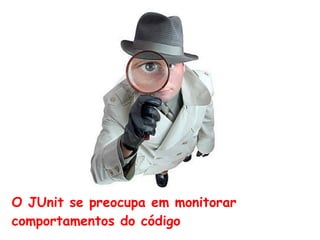 O JUnit se preocupa em monitorar
comportamentos do código
 