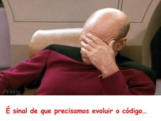 é sinal de que precisamos evoluir o código
 