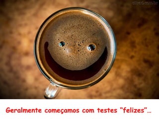 Geralmente começamos com testes “felizes”…
 