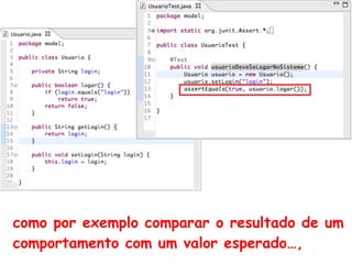 como por exemplo comparar o resultado de um
comportamento com um valor esperado…,
 