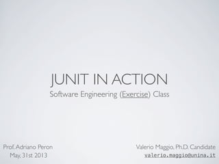 JUNIT IN ACTION
Software Engineering (Exercise) Class
Valerio Maggio, Ph.D. Candidate
valerio.maggio@unina.it
Prof.Adriano Peron
May, 31st 2013
 