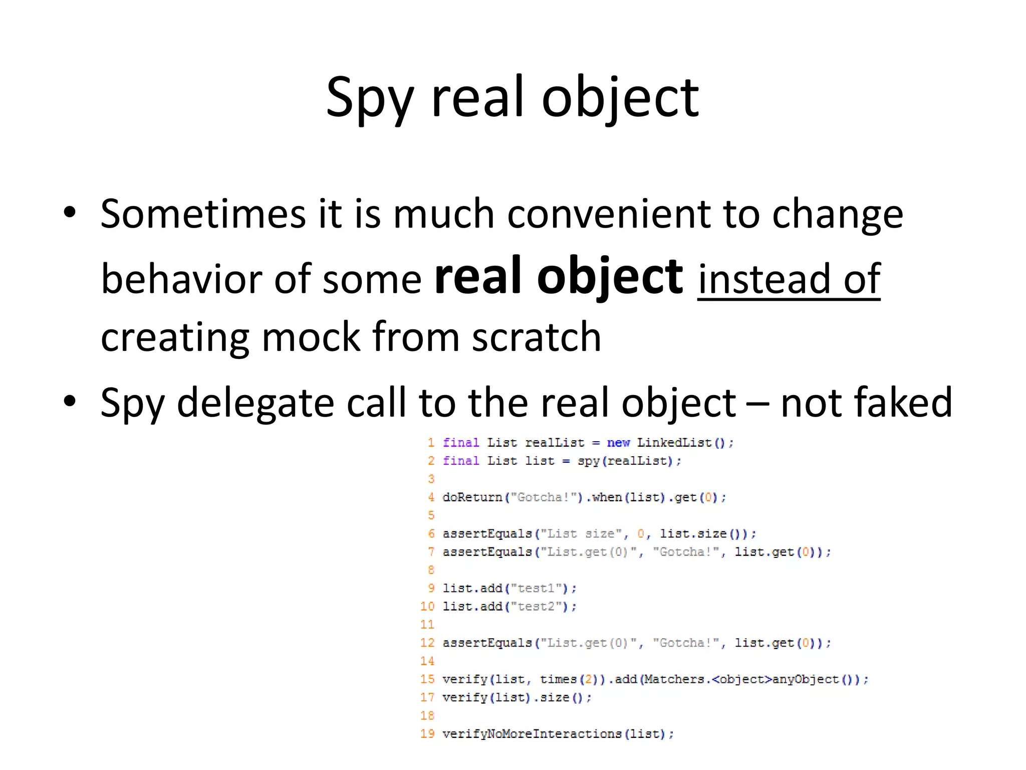 Spy real object
• Sometimes it is much convenient to change
behavior of some real object instead of
creating mock from scratch
• Spy delegate call to the real object – not faked
 