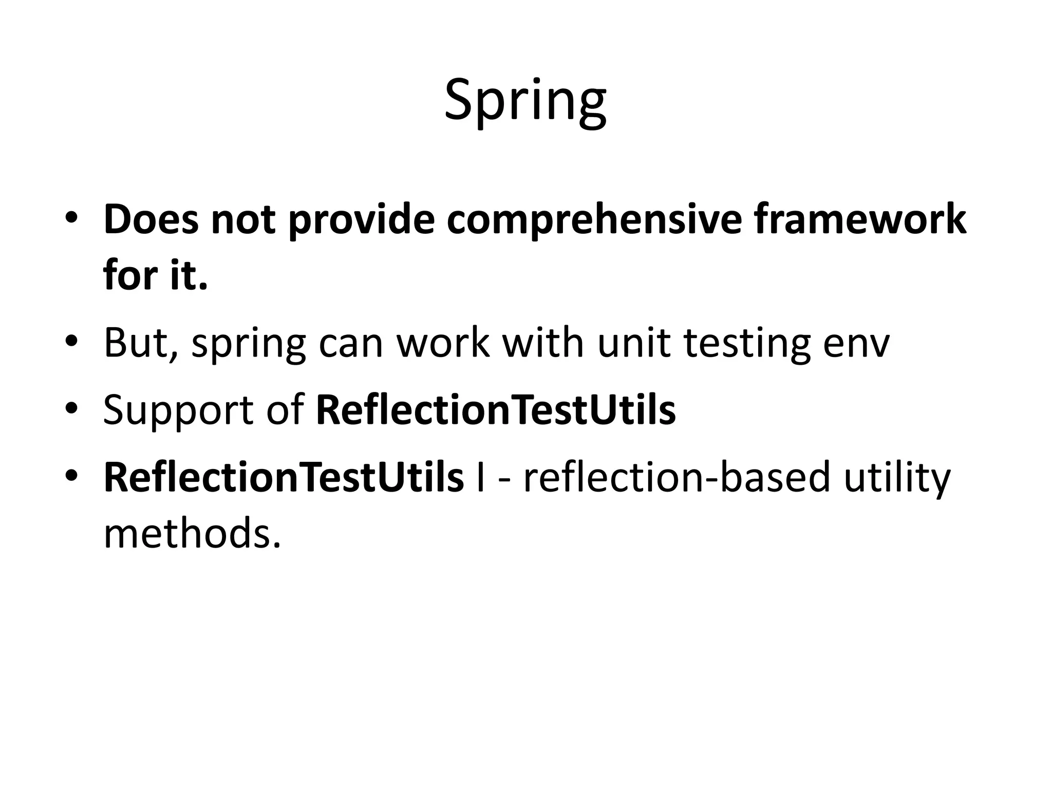 Spring
• Does not provide comprehensive framework
for it.
• But, spring can work with unit testing env
• Support of ReflectionTestUtils
• ReflectionTestUtils I - reflection-based utility
methods.
 