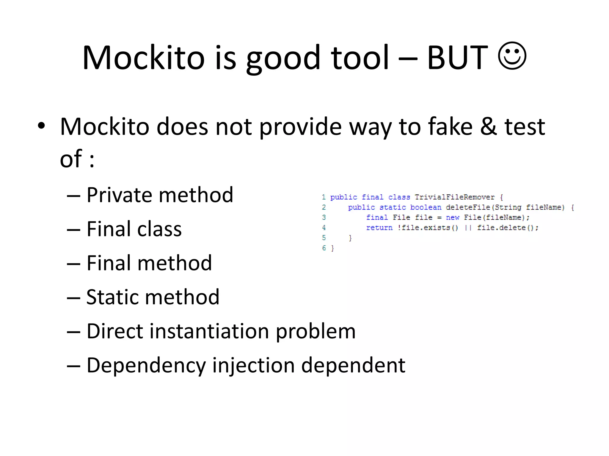 Mockito is good tool – BUT 
• Mockito does not provide way to fake & test
of :
– Private method
– Final class
– Final method
– Static method
– Direct instantiation problem
– Dependency injection dependent
 