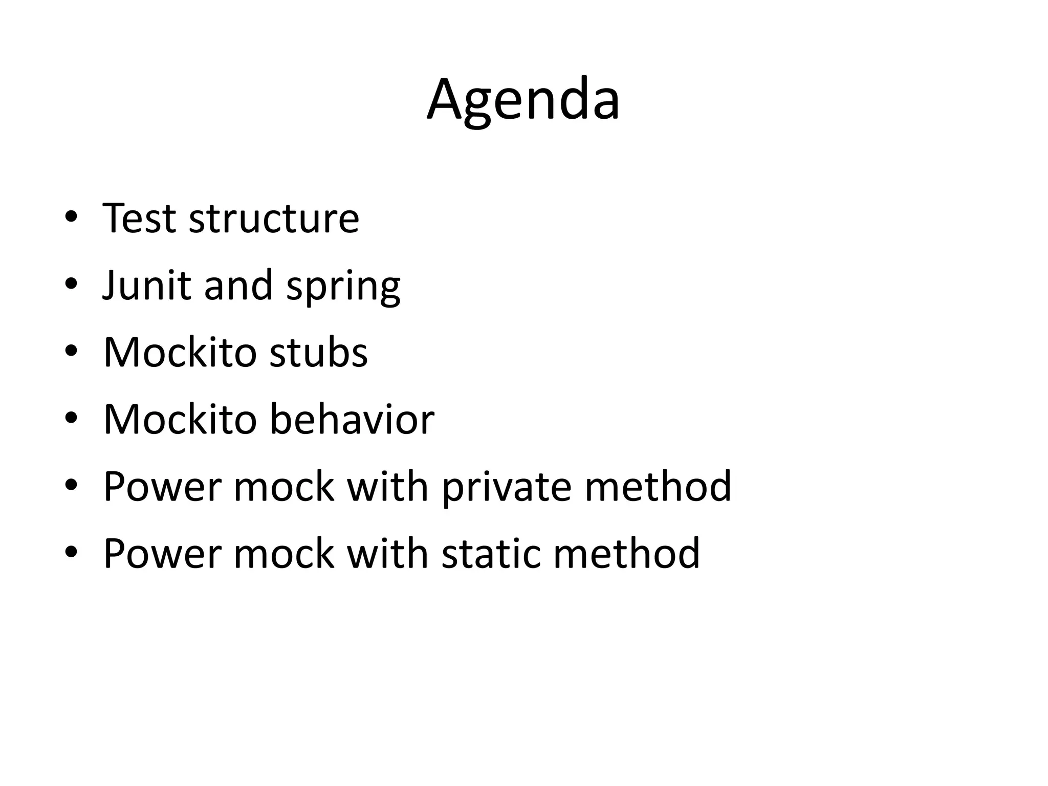 Agenda
• Test structure
• Junit and spring
• Mockito stubs
• Mockito behavior
• Power mock with private method
• Power mock with static method
 