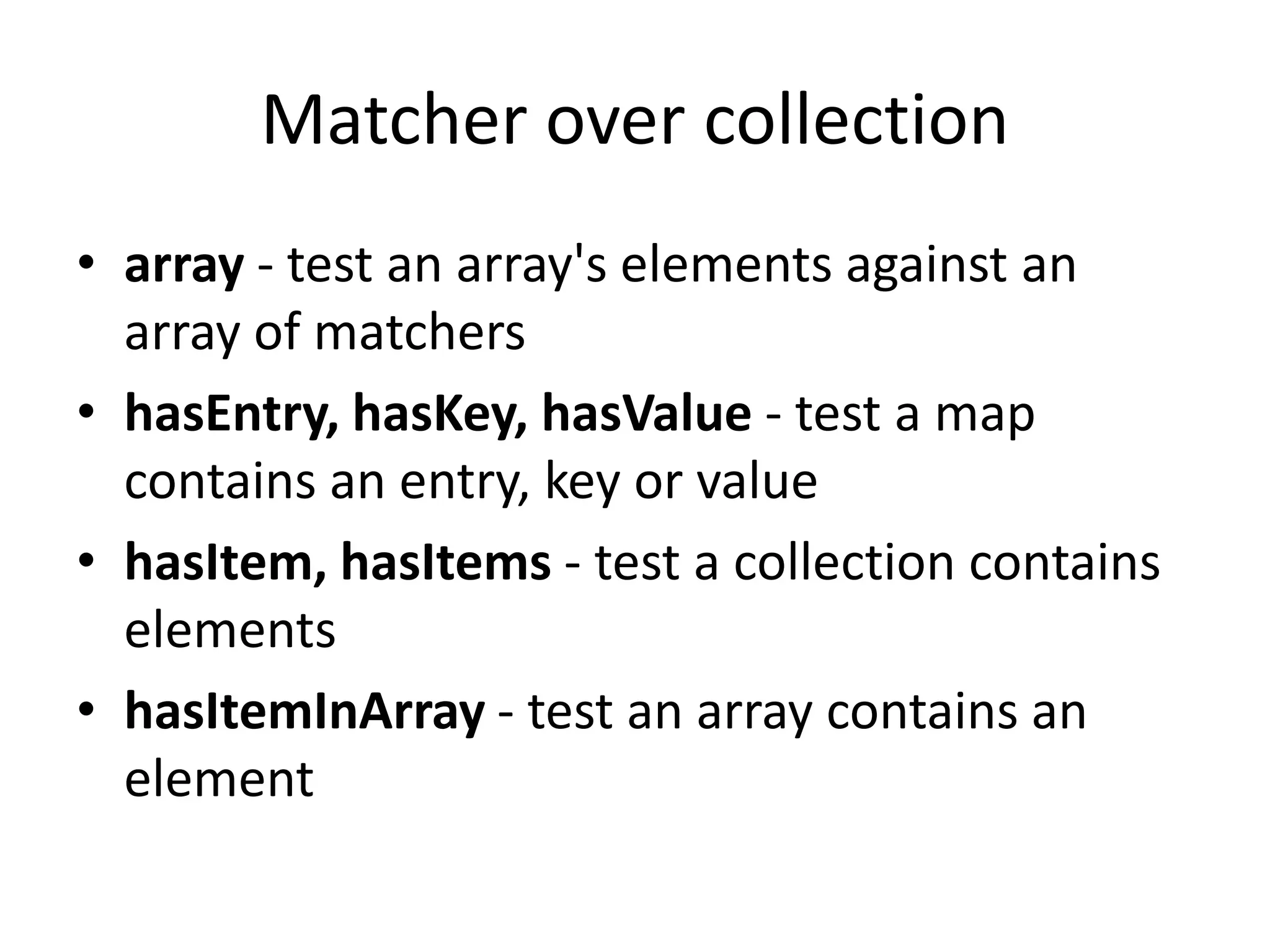 Matcher over collection
• array - test an array's elements against an
array of matchers
• hasEntry, hasKey, hasValue - test a map
contains an entry, key or value
• hasItem, hasItems - test a collection contains
elements
• hasItemInArray - test an array contains an
element
 