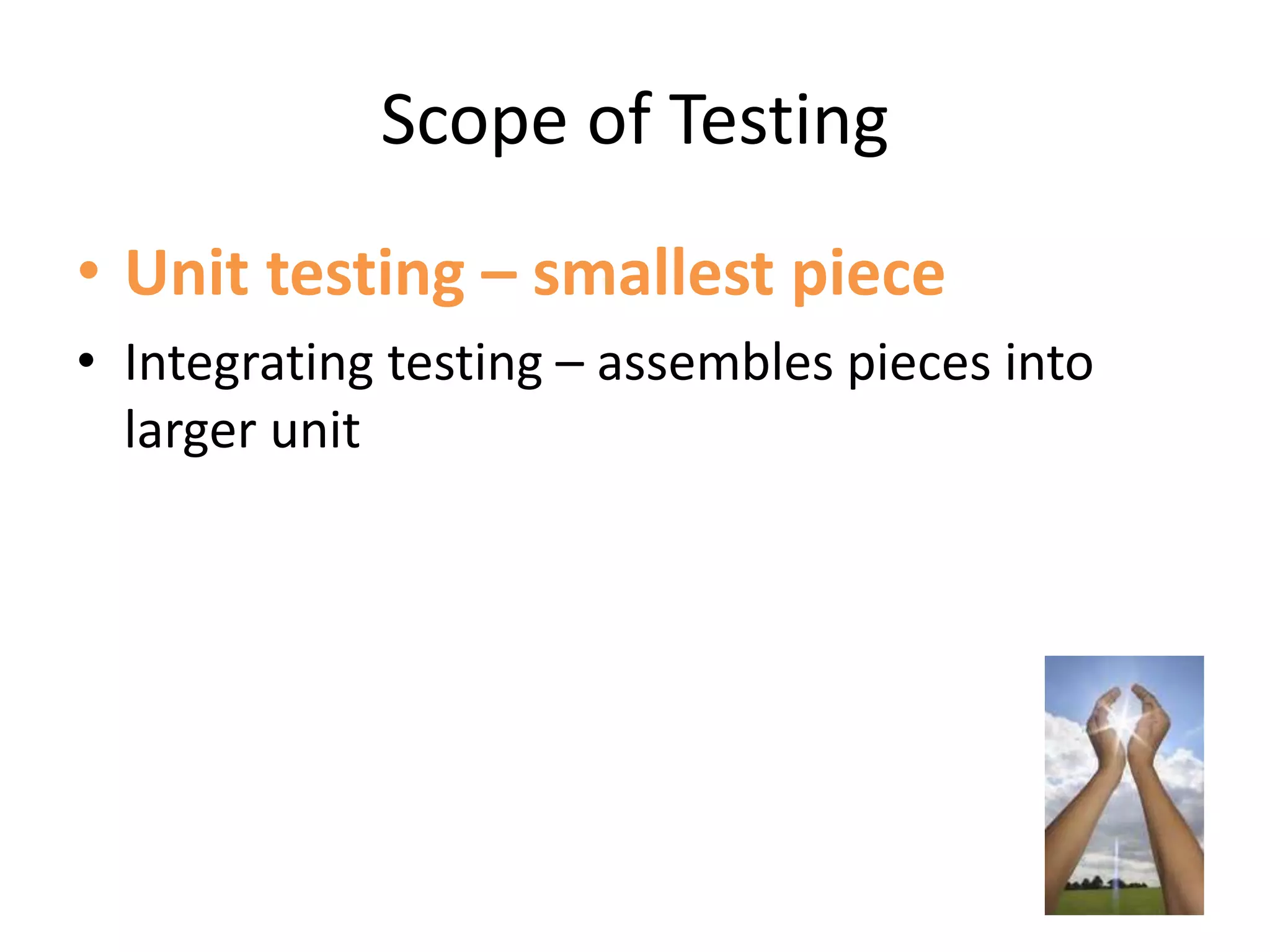 Scope of Testing
• Unit testing – smallest piece
• Integrating testing – assembles pieces into
larger unit
 