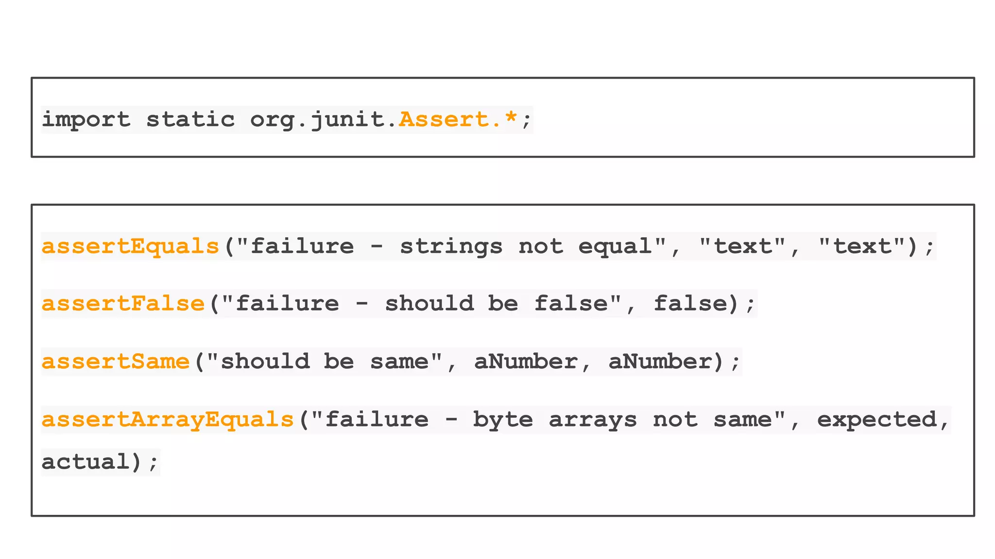JUnit provides assertion methods for all
primitive types and Objects and arrays
The parameter order is “expected value”
followed by “actual value”
Optionally the first parameter can be a String
message that is output on failure
 