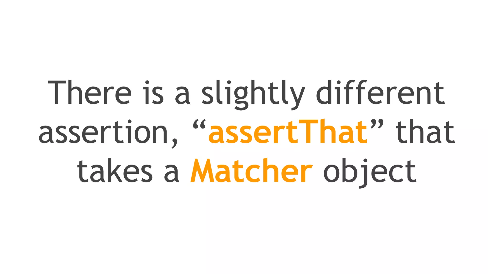 import static org.junit.Assert.*;
assertEquals("failure - strings not equal", "text", "text");
assertFalse("failure - should be false", false);
assertSame("should be same", aNumber, aNumber);
assertArrayEquals("failure - byte arrays not same", expected,
actual);
 