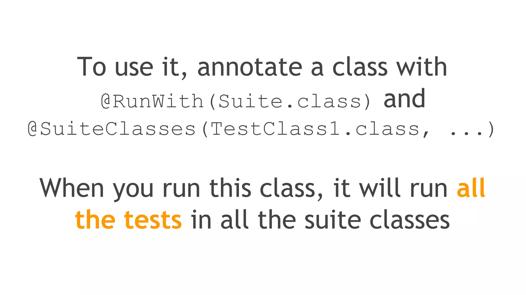 Using Suite as a runner
allows you to manually build
a suite containing tests from
many classes
 