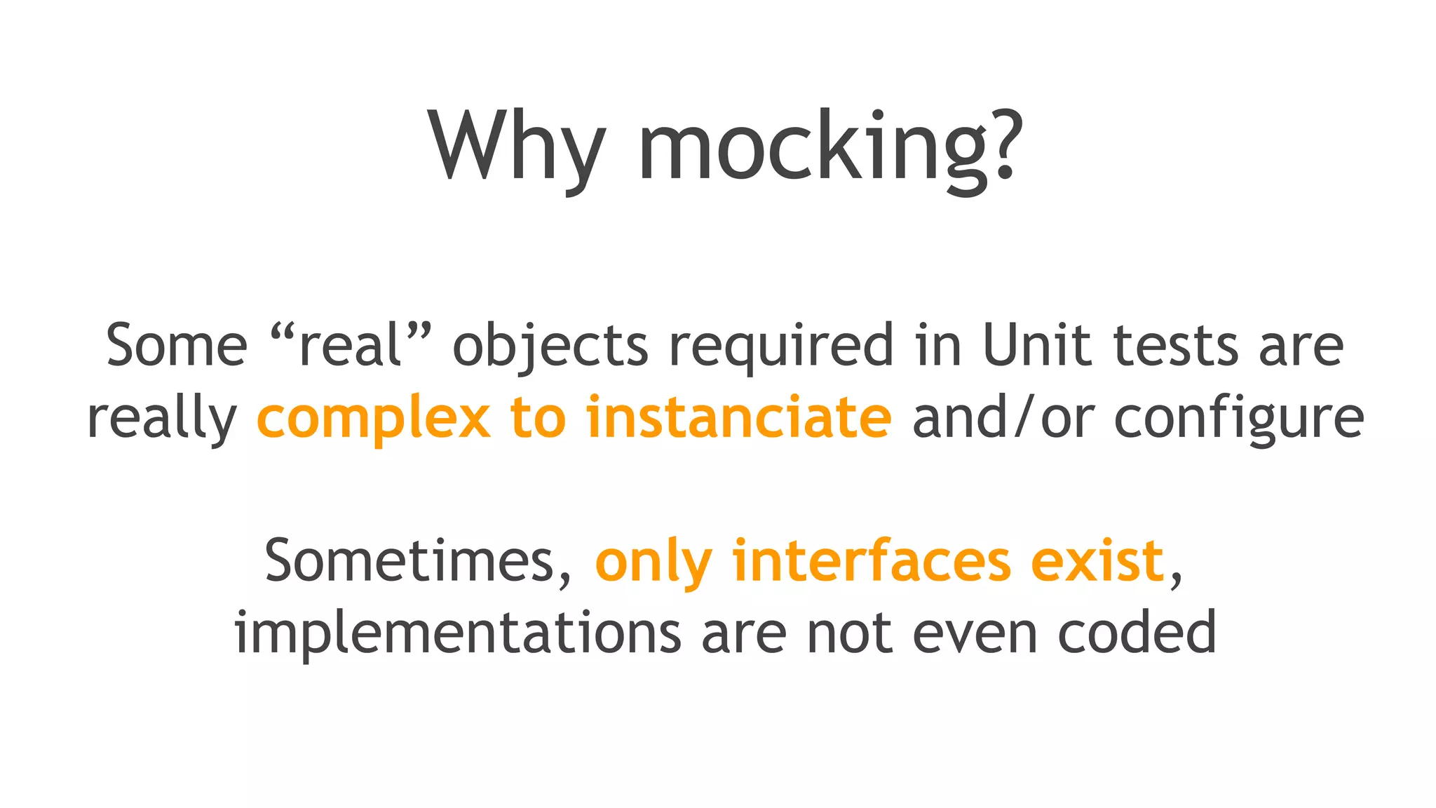 Now we can verify interactions
through mock objects
//Let's import Mockito statically so that the code looks clearer
import static org.mockito.Mockito.*;
//mock creation
List mockedList = mock(List.class);
//using mock object
mockedList.add("one");
mockedList.clear();
//verification
verify(mockedList).add("one");
verify(mockedList).clear();
 
