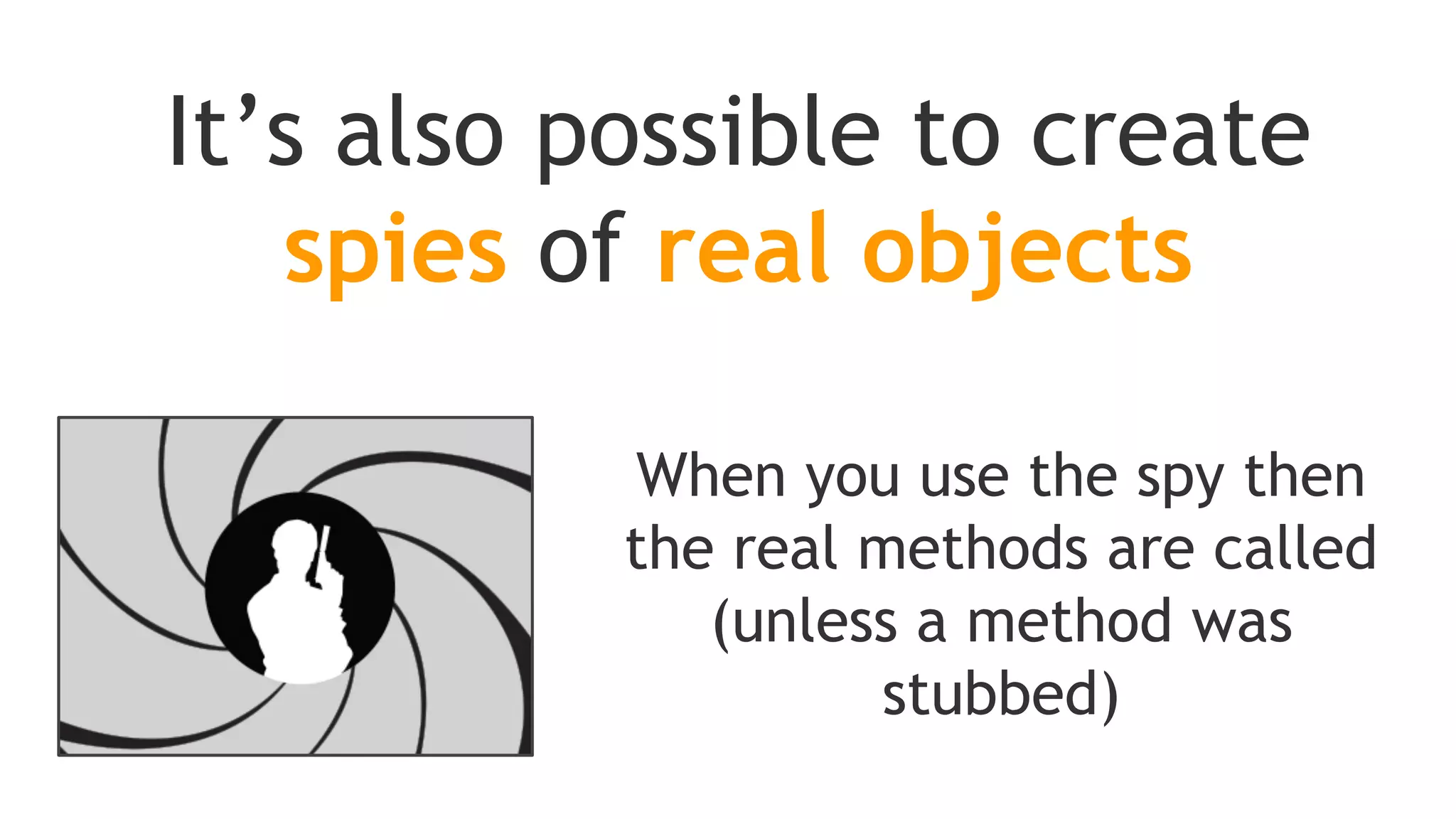 So if you keep the real instance and interact with it, don't
expect the spied to be aware of those interaction and their
effect on real instance state
The corollary is that when an unstubbed method is called on
the spy but not on the real instance, you won't see any
effects on the real instance
To know when spying real objects!
Mockito does not delegate calls to the passed real
instance, instead it actually creates a copy of it
 