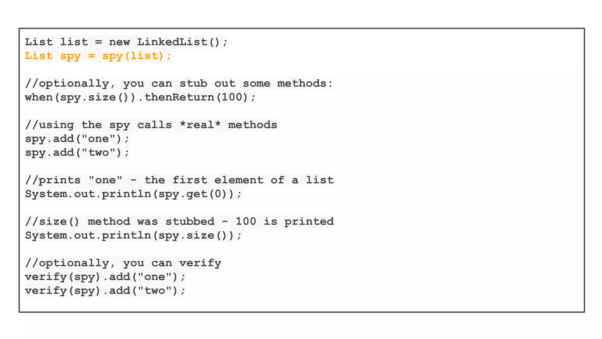 Capturing arguments for further assertions
with ArgumentCaptor
//create the ArgumentCaptor for class Person
ArgumentCaptor<Person> argument = ArgumentCaptor.forClass(Person.class);
//verify that the doSomething method of the mock object was called
//with a Person argument
verify(mock).doSomething(argument.capture());
//assert that the name of that Person argument was “John”
Person person = argument.getValue();
assertEquals("John", person.getName());
 