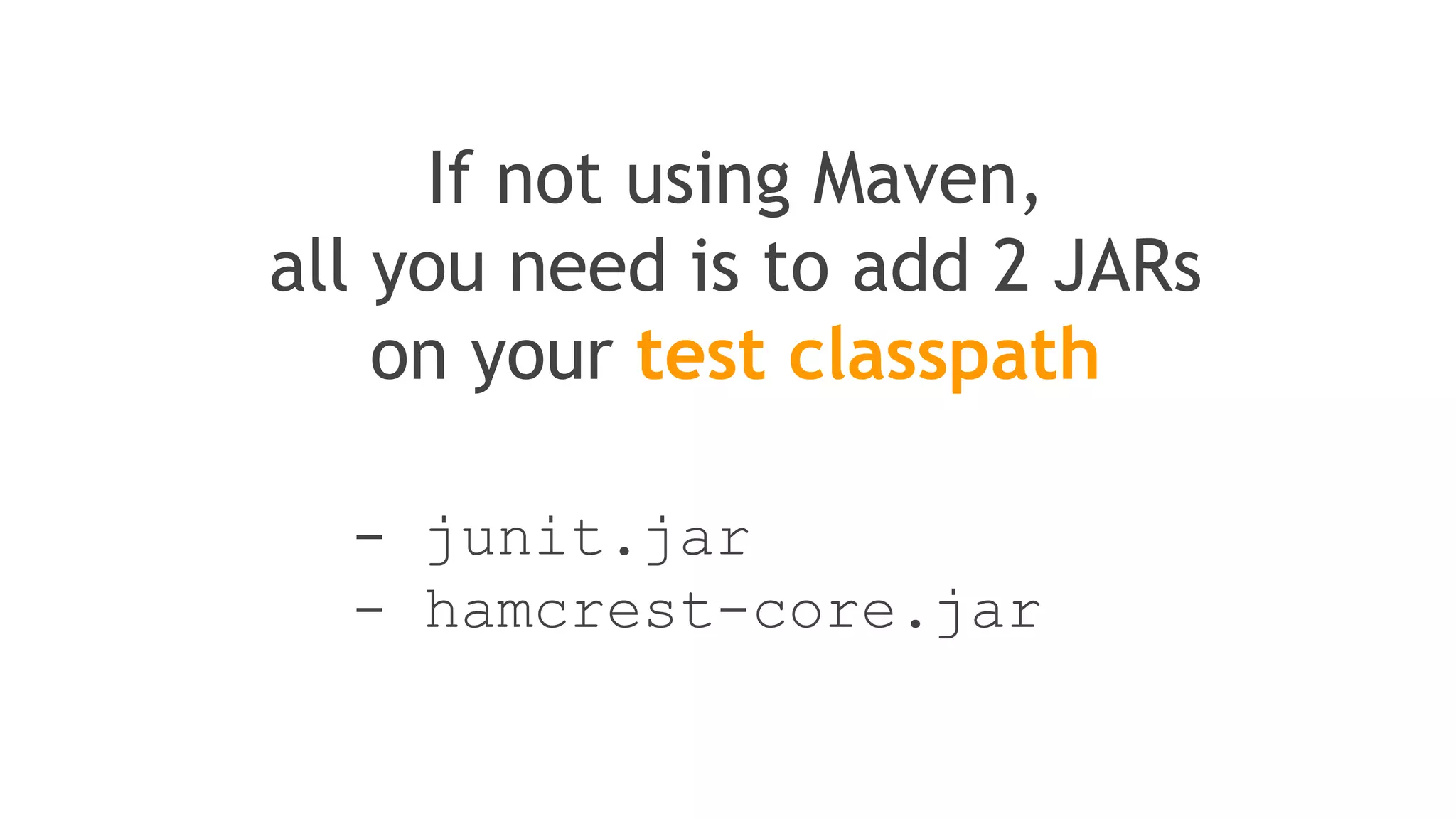 <dependencies>
<dependency>
<groupId>junit</groupId>
<artifactId>junit</artifactId>
<version>4.11</version>
<scope>test</scope>
</dependency>
...
</dependencies>
in thePOM
It’s really simple to integrate JUnit
in your Maven Project
 