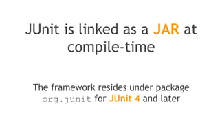 JUnit is a
programmer-oriented
testing framework for Java
It is a simple framework to write
repeatable tests
 
