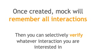 This is where stubbing comes
//You can mock concrete classes, not only interfaces
LinkedList mockedList = mock(LinkedList.class);
//stubbing
when(mockedList.get(0)).thenReturn("first");
when(mockedList.get(1)).thenThrow(new RuntimeException());
//following prints "first"
System.out.println(mockedList.get(0));
//following throws runtime exception
System.out.println(mockedList.get(1));
//following prints "null" because get(999) was not stubbed
System.out.println(mockedList.get(999));
 