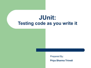 JUnit: Testing code as you write it Prepared By: Priya Sharma Trivedi 