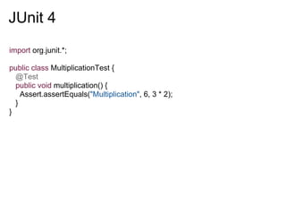 JUnit 4
import org.junit.*;

public class MultiplicationTest {
  @Test
  public void multiplication() {
    Assert.assertEquals("Multiplication", 6, 3 * 2);
  }
}
 