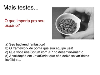 Mais testes...

O que importa pro seu
usuário?



a) Seu backend fantástico!
b) O framework de ponta que sua equipe usa!
c) Que você usa Scrum com XP no desenvolvimento
d) A validação em JavaScript que não deixa salvar datas
inválidas...
 