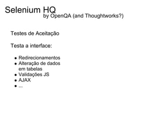 Selenium HQ
               by OpenQA (and Thoughtworks?)


 Testes de Aceitação

 Testa a interface:

    Redirecionamentos
    Alteração de dados
    em tabelas
    Validações JS
    AJAX
    ...
 