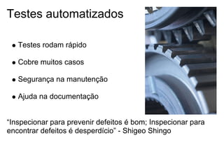 Testes automatizados

   Testes rodam rápido

   Cobre muitos casos

   Segurança na manutenção

   Ajuda na documentação


“Inspecionar para prevenir defeitos é bom; Inspecionar para
encontrar defeitos é desperdício” - Shigeo Shingo
 