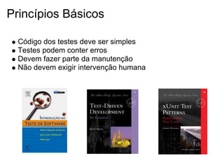 Princípios Básicos

  Código dos testes deve ser simples
  Testes podem conter erros
  Devem fazer parte da manutenção
  Não devem exigir intervenção humana
 