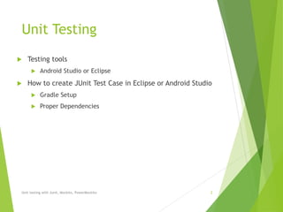Unit Testing
 Testing tools
 Android Studio or Eclipse
 How to create JUnit Test Case in Eclipse or Android Studio
 Gradle Setup
 Proper Dependencies
Unit testing with Junit, Mockito, PowerMockito 2
 