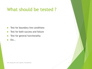 What should be tested ?
 Test for boundary line conditions
 Test for both success and failure
 Test for general functionality
 Etc..
Unit testing with Junit, Mockito, PowerMockito 3
 