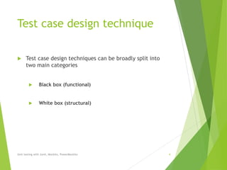 Test case design technique
 Test case design techniques can be broadly split into
two main categories
 Black box (functional)
 White box (structural)
Unit testing with Junit, Mockito, PowerMockito 4
 