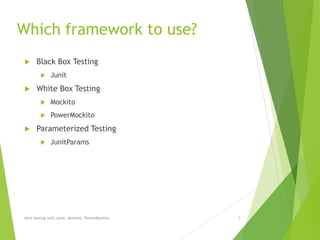 Which framework to use?
 Black Box Testing
 Junit
 White Box Testing
 Mockito
 PowerMockito
 Parameterized Testing
 JunitParams
Unit testing with Junit, Mockito, PowerMockito 7
 