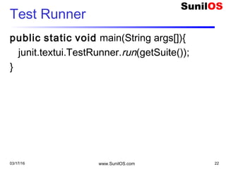 Test Runner
public static void main(String args[]){
junit.textui.TestRunner.run(getSuite());
}
03/17/16 www.SunilOS.com 22
 