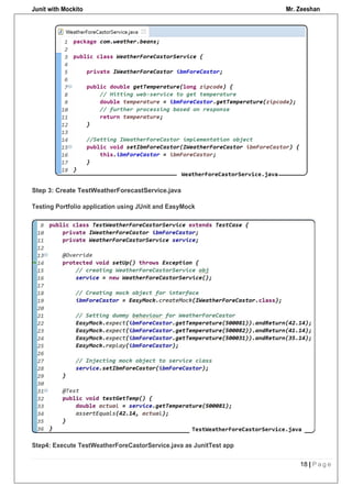 Junit with Mockito Mr. Zeeshan
18 | P a g e
Step 3: Create TestWeatherForecastService.java
Testing Portfolio application using JUnit and EasyMock
Step4: Execute TestWeatherForeCastorService.java as JunitTest app
 