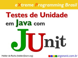 eXtreme Programming Brasil

    Testes de Unidade
    em Java com




Helder da Rocha (helder@acm.org)   argonavis.com.br
 