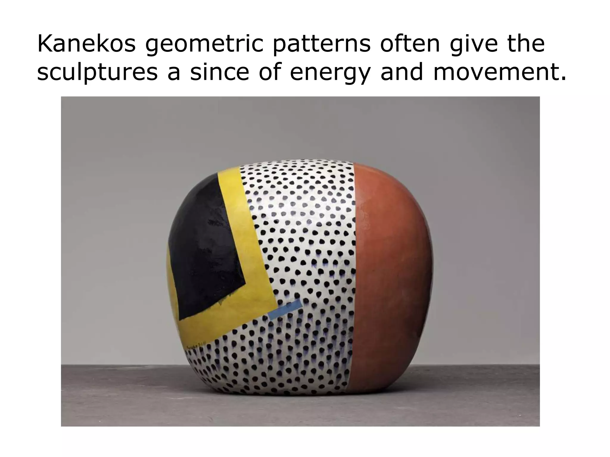 Kanekos geometric patterns often give the
sculptures a since of energy and movement.
 